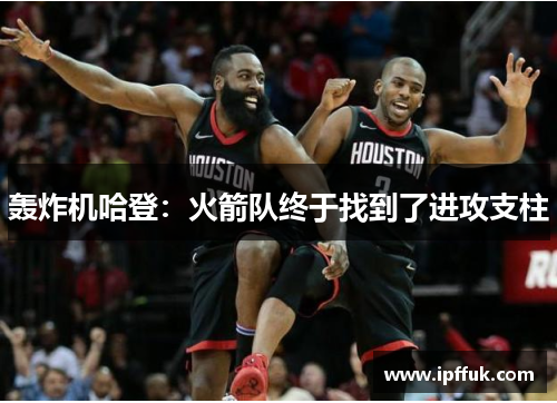 轰炸机哈登：火箭队终于找到了进攻支柱