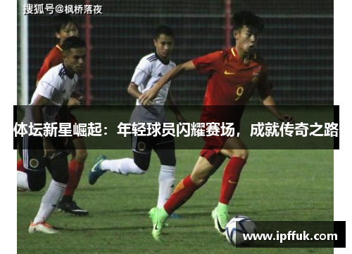 体坛新星崛起：年轻球员闪耀赛场，成就传奇之路